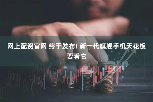 网上配资官网 终于发布! 新一代旗舰手机天花板要看它