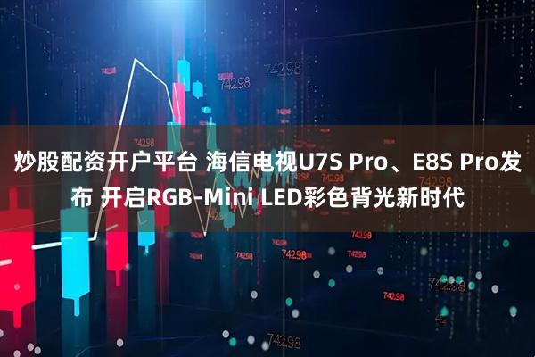 炒股配资开户平台 海信电视U7S Pro、E8S Pro发布 开启RGB-Mini LED彩色背光新时代