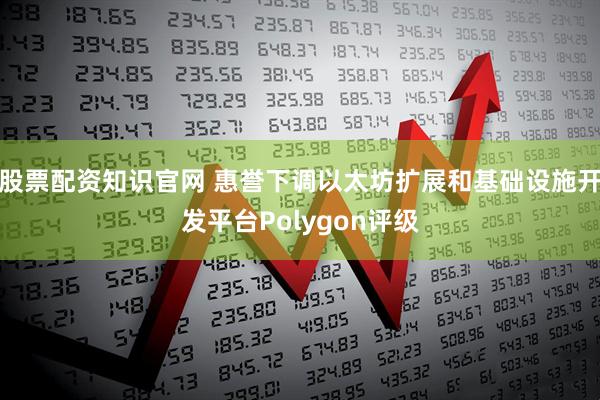 股票配资知识官网 惠誉下调以太坊扩展和基础设施开发平台Polygon评级