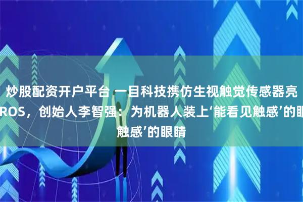 炒股配资开户平台 一目科技携仿生视触觉传感器亮相IROS，创始人李智强：为机器人装上‘能看见触感’的眼睛