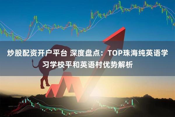 炒股配资开户平台 深度盘点：TOP珠海纯英语学习学校平和英语村优势解析