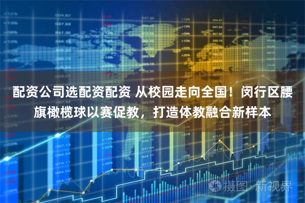 配资公司选配资配资 从校园走向全国！闵行区腰旗橄榄球以赛促教，打造体教融合新样本