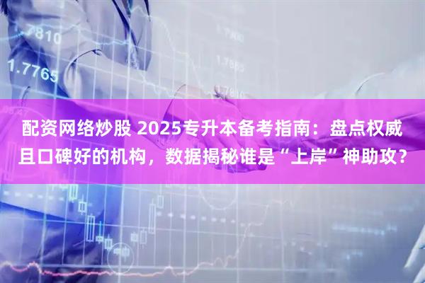 配资网络炒股 2025专升本备考指南：盘点权威且口碑好的机构，数据揭秘谁是“上岸”神助攻？