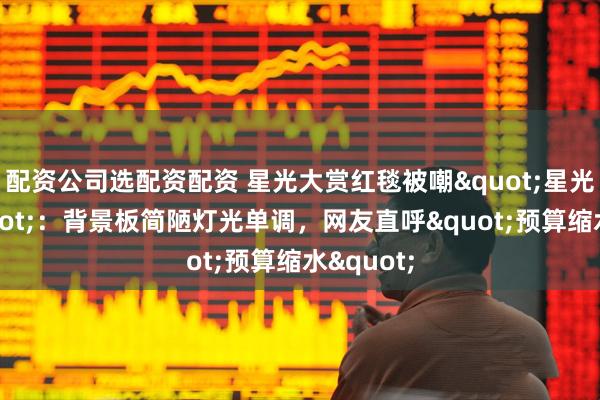 配资公司选配资配资 星光大赏红毯被嘲"星光村赏":背景板简陋灯光单调,网友直呼"预算缩水"