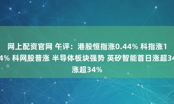 网上配资官网 午评：港股恒指涨0.44% 科指涨1.04% 科网股普涨 半导体板块强势 英矽智能首日涨超34%