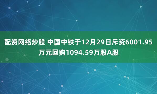 配资网络炒股 中国中铁于12月29日斥资6001.95万元回购1094.59万股A股