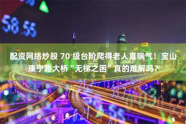 配资网络炒股 70 级台阶爬得老人直喘气！宝山康宁路大桥“无梯之困”真的难解吗？