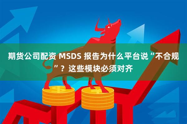 期货公司配资 MSDS 报告为什么平台说“不合规”?这些模块必须对齐