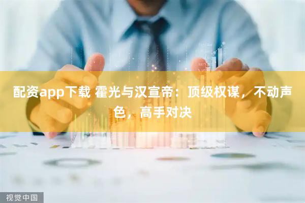 配资app下载 霍光与汉宣帝：顶级权谋，不动声色，高手对决