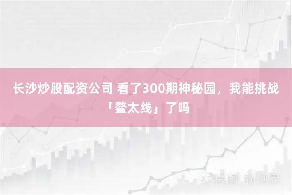 长沙炒股配资公司 看了300期神秘园，我能挑战「鳌太线」了吗