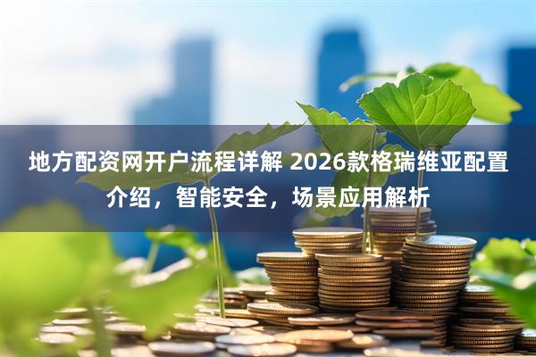 地方配资网开户流程详解 2026款格瑞维亚配置介绍，智能安全，场景应用解析