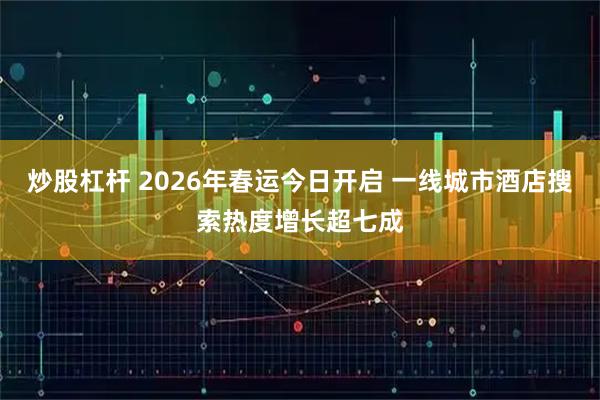 炒股杠杆 2026年春运今日开启 一线城市酒店搜索热度增长超七成