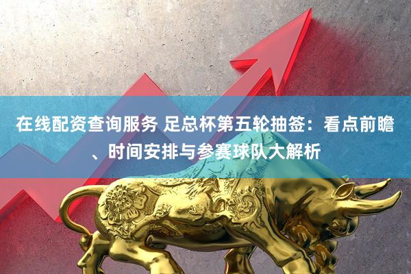 在线配资查询服务 足总杯第五轮抽签：看点前瞻、时间安排与参赛球队大解析