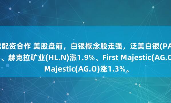 股票配资合作 美股盘前，白银概念股走强，泛美白银(PAAS.O)涨4.6%、赫克拉矿业(HL.N)涨1.9%、First Majestic(AG.O)涨1.3%。