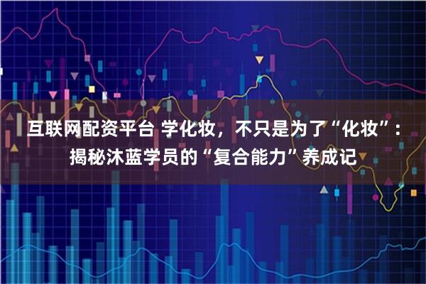 互联网配资平台 学化妆,不只是为了“化妆”:揭秘沐蓝学员的“复合能力”养成记