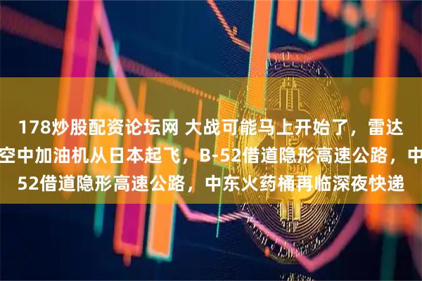 178炒股配资论坛网 大战可能马上开始了,雷达显示,印太地区有三架空中加油机从日本起飞,B-52借道隐形高速公路,中东火药桶再临深夜快递