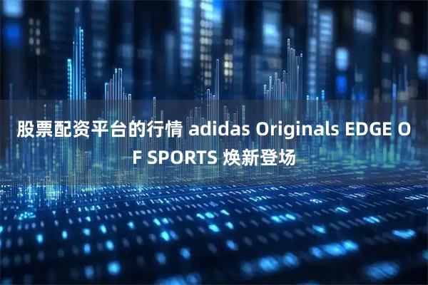 股票配资平台的行情 adidas Originals EDGE OF SPORTS 焕新登场