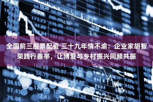 全国前三股票配资 三十九年情不渝：企业家胡智荣践行善举，让博爱与乡村振兴同频共振