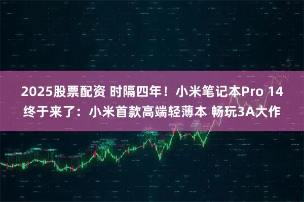 2025股票配资 时隔四年!小米笔记本Pro 14终于来了:小米首款高端轻薄本 畅玩3A大作