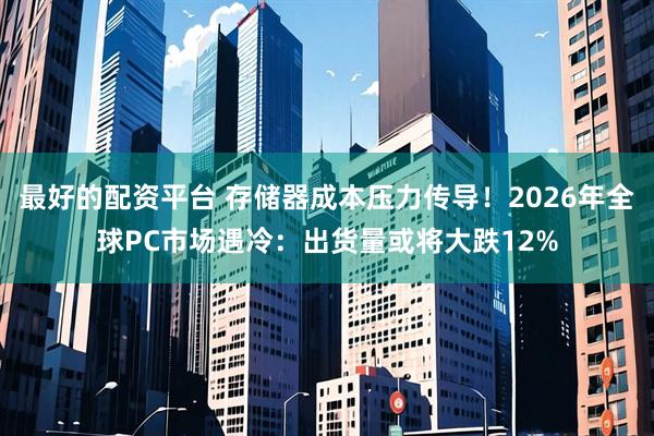最好的配资平台 存储器成本压力传导！2026年全球PC市场遇冷：出货量或将大跌12%
