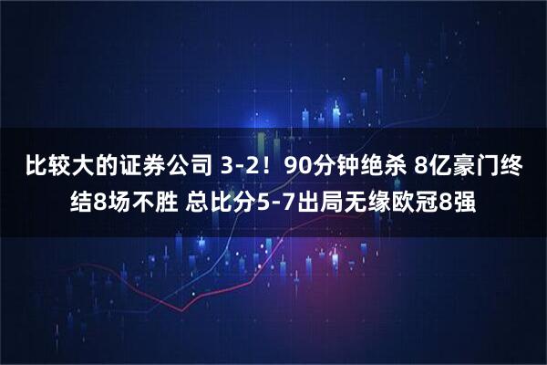 比较大的证券公司 3-2!90分钟绝杀 8亿豪门终结8场不胜 总比分5-7出局无缘欧冠8强