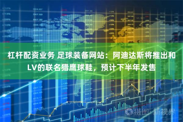 杠杆配资业务 足球装备网站：阿迪达斯将推出和LV的联名猎鹰球鞋，预计下半年发售