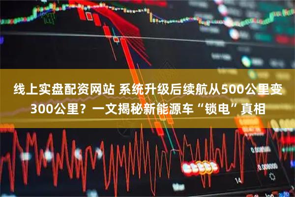 线上实盘配资网站 系统升级后续航从500公里变300公里？一文揭秘新能源车“锁电”真相