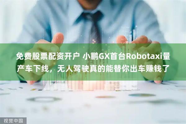 免费股票配资开户 小鹏GX首台Robotaxi量产车下线，无人驾驶真的能替你出车赚钱了