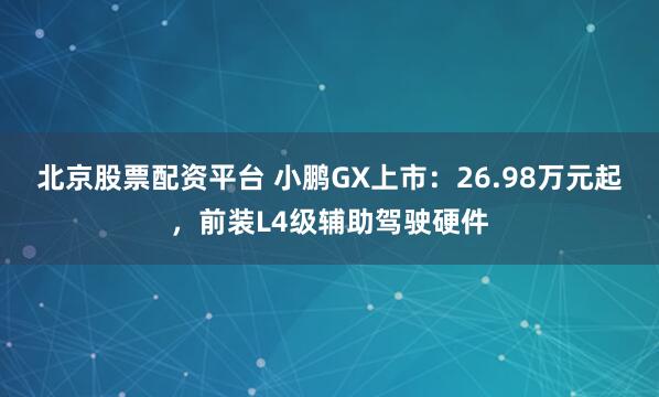 北京股票配资平台 小鹏GX上市：26.98万元起，前装L4级辅助驾驶硬件