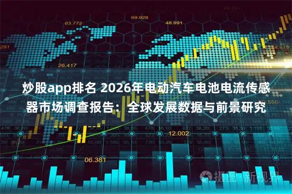 炒股app排名 2026年电动汽车电池电流传感器市场调查报告：全球发展数据与前景研究