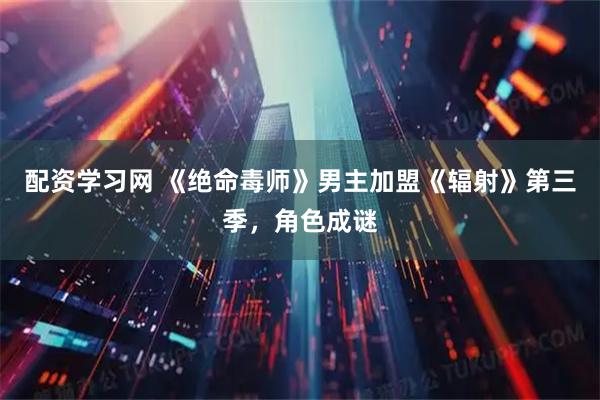 配资学习网 《绝命毒师》男主加盟《辐射》第三季，角色成谜