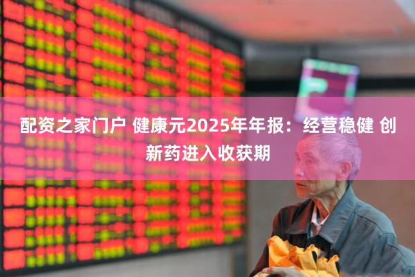 配资之家门户 健康元2025年年报：经营稳健 创新药进入收获期